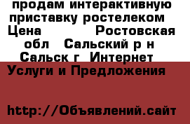 продам интерактивную приставку ростелеком › Цена ­ 1 000 - Ростовская обл., Сальский р-н, Сальск г. Интернет » Услуги и Предложения   